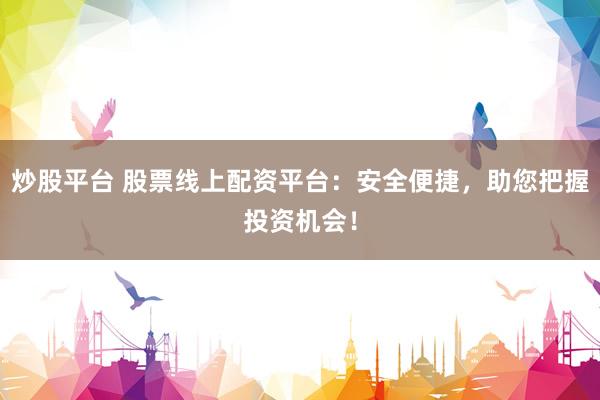 炒股平台 股票线上配资平台：安全便捷，助您把握投资机会！