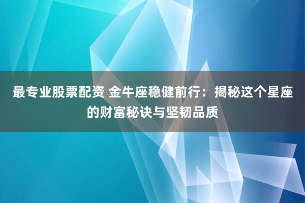 最专业股票配资 金牛座稳健前行：揭秘这个星座的财富秘诀与坚韧品质