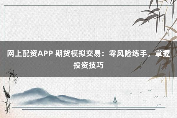网上配资APP 期货模拟交易：零风险练手，掌握投资技巧