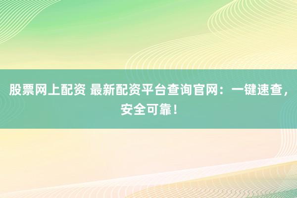 股票网上配资 最新配资平台查询官网：一键速查，安全可靠！