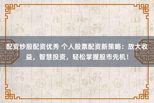 配资炒股配资优秀 个人股票配资新策略：放大收益，智慧投资，轻松掌握股市先机！