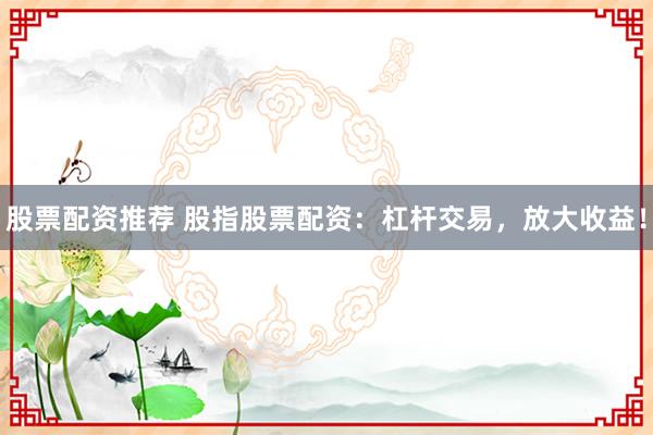 股票配资推荐 股指股票配资：杠杆交易，放大收益！