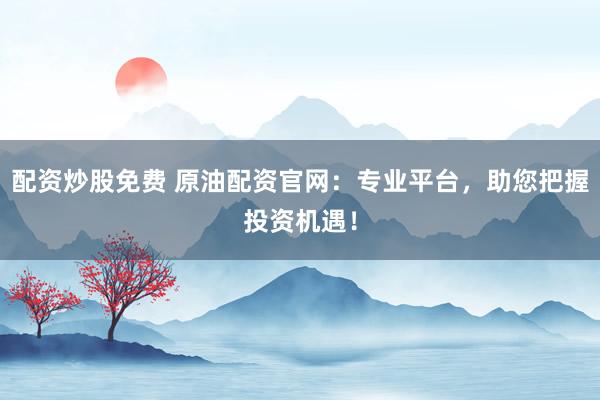 配资炒股免费 原油配资官网：专业平台，助您把握投资机遇！