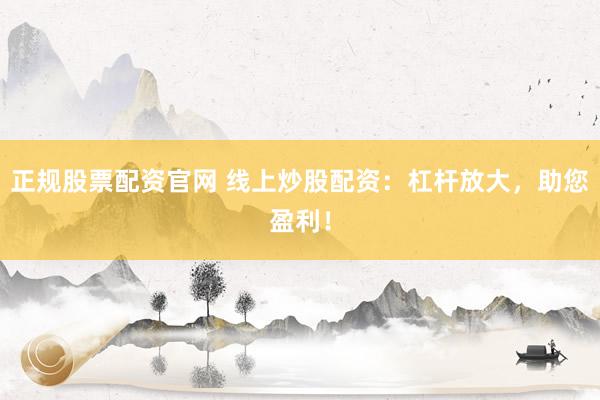 正规股票配资官网 线上炒股配资：杠杆放大，助您盈利！
