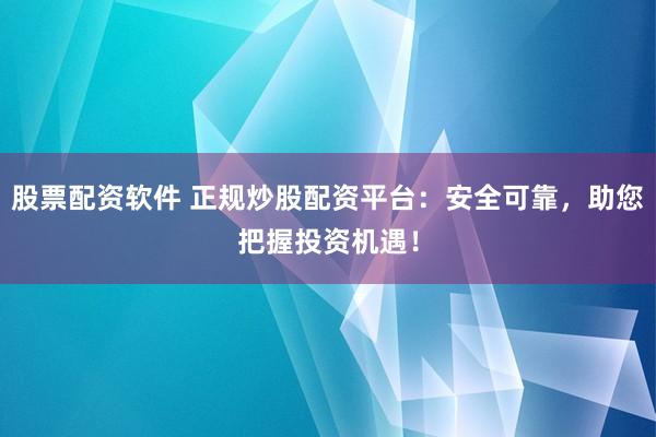 股票配资软件 正规炒股配资平台：安全可靠，助您把握投资机遇！