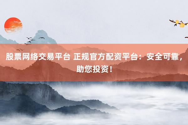 股票网络交易平台 正规官方配资平台：安全可靠，助您投资！