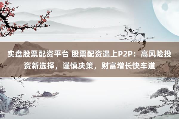 实盘股票配资平台 股票配资遇上P2P：高风险投资新选择，谨慎决策，财富增长快车道