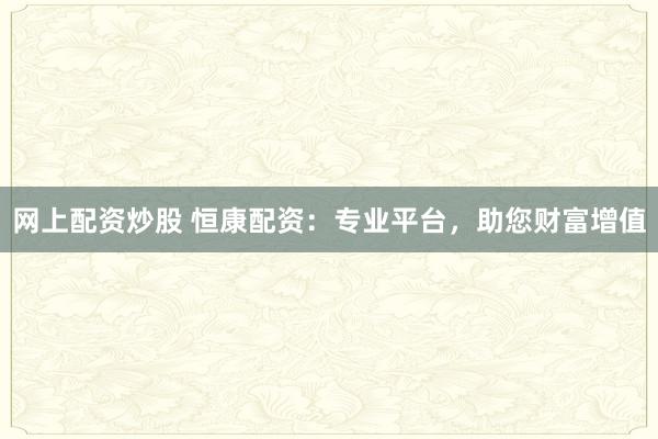 网上配资炒股 恒康配资：专业平台，助您财富增值