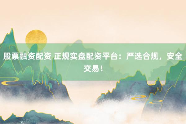股票融资配资 正规实盘配资平台：严选合规，安全交易！