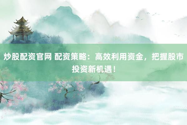 炒股配资官网 配资策略：高效利用资金，把握股市投资新机遇！