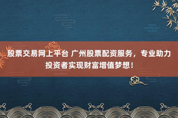 股票交易网上平台 广州股票配资服务，专业助力投资者实现财富增值梦想！