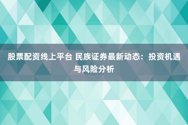 股票配资线上平台 民族证券最新动态：投资机遇与风险分析