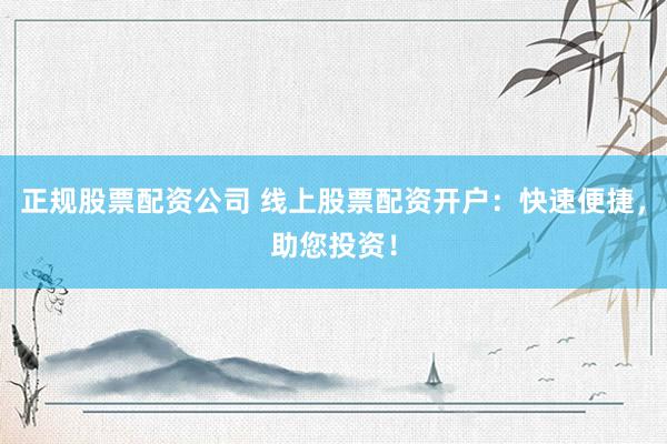 正规股票配资公司 线上股票配资开户：快速便捷，助您投资！