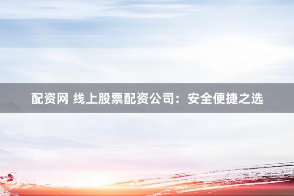 配资网 线上股票配资公司：安全便捷之选