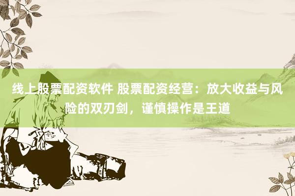 线上股票配资软件 股票配资经营：放大收益与风险的双刃剑，谨慎操作是王道