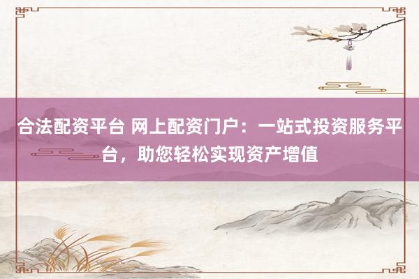合法配资平台 网上配资门户：一站式投资服务平台，助您轻松实现资产增值