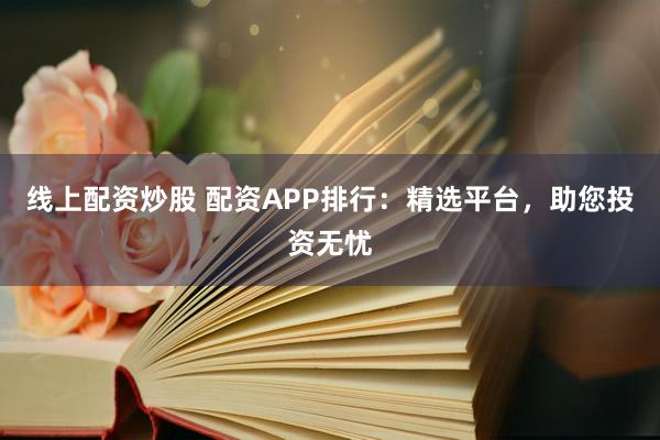 线上配资炒股 配资APP排行：精选平台，助您投资无忧