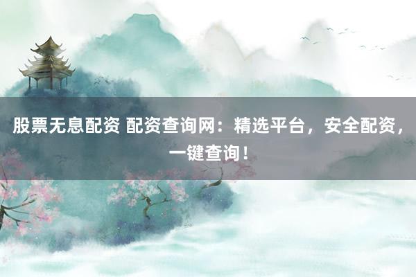 股票无息配资 配资查询网：精选平台，安全配资，一键查询！