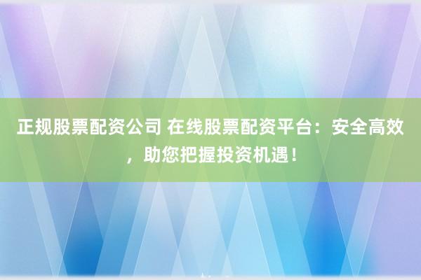 正规股票配资公司 在线股票配资平台：安全高效，助您把握投资机遇！