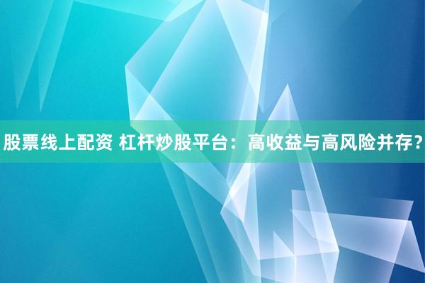 股票线上配资 杠杆炒股平台：高收益与高风险并存？