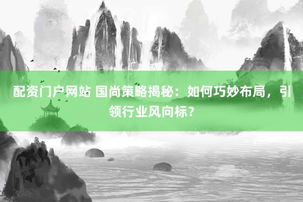 配资门户网站 国尚策略揭秘：如何巧妙布局，引领行业风向标？