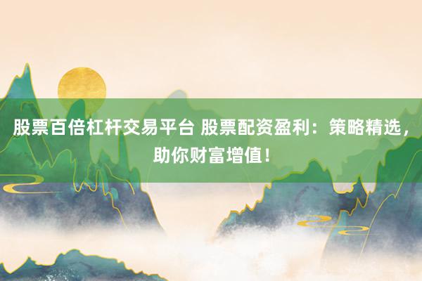 股票百倍杠杆交易平台 股票配资盈利：策略精选，助你财富增值！