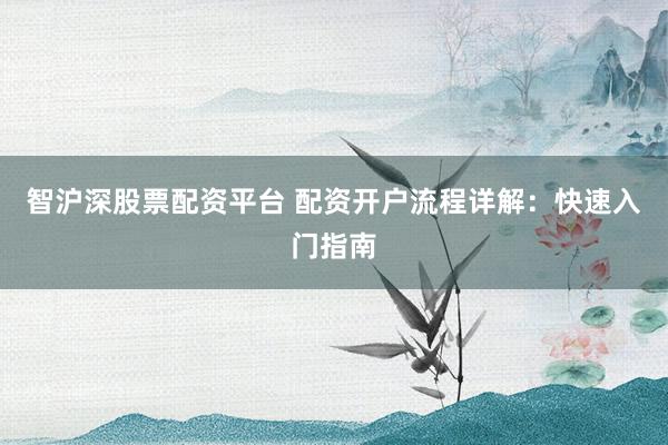 智沪深股票配资平台 配资开户流程详解：快速入门指南
