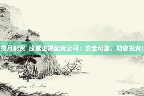 按月配资  股票正规配资公司：安全可靠，助您投资！