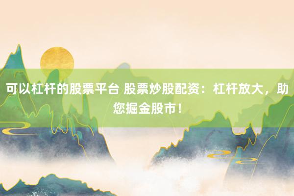 可以杠杆的股票平台 股票炒股配资：杠杆放大，助您掘金股市！