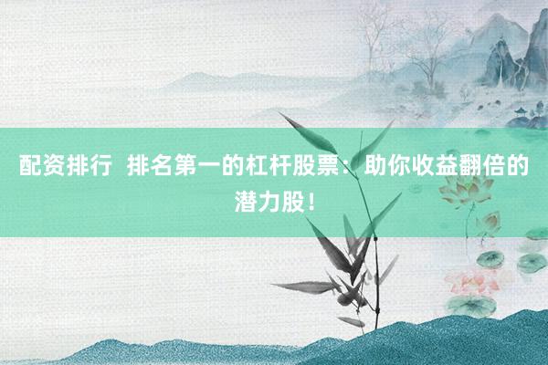 配资排行  排名第一的杠杆股票：助你收益翻倍的潜力股！