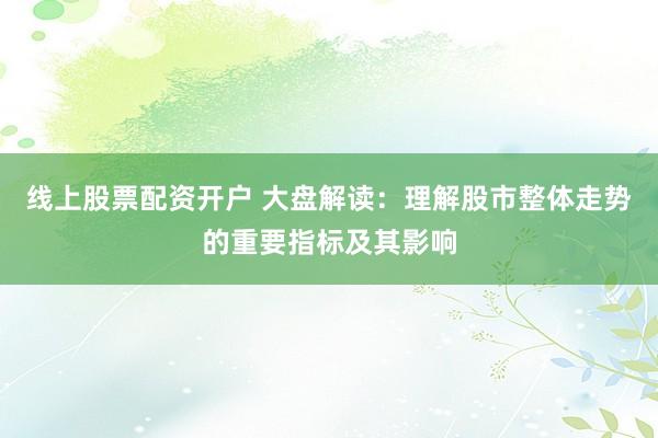 线上股票配资开户 大盘解读：理解股市整体走势的重要指标及其影响