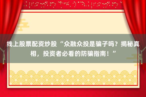 线上股票配资炒股 “众融众投是骗子吗？揭秘真相，投资者必看的防骗指南！”