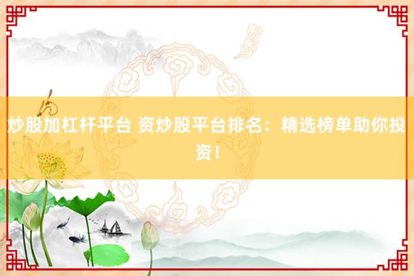 炒股加杠杆平台 资炒股平台排名：精选榜单助你投资！