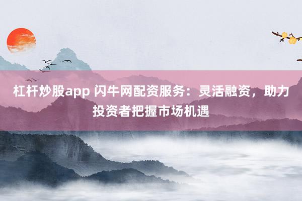 杠杆炒股app 闪牛网配资服务：灵活融资，助力投资者把握市场机遇