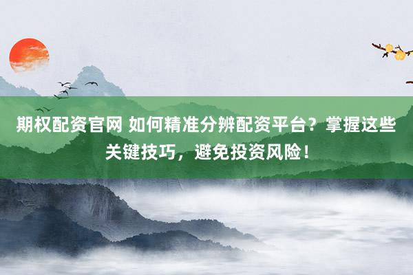 期权配资官网 如何精准分辨配资平台？掌握这些关键技巧，避免投资风险！