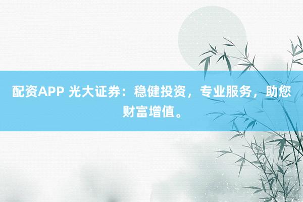配资APP 光大证券：稳健投资，专业服务，助您财富增值。