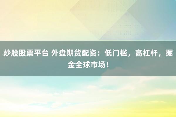 炒股股票平台 外盘期货配资：低门槛，高杠杆，掘金全球市场！