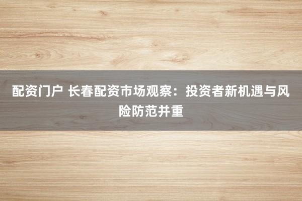 配资门户 长春配资市场观察：投资者新机遇与风险防范并重