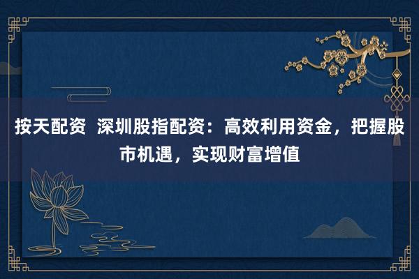 按天配资  深圳股指配资：高效利用资金，把握股市机遇，实现财富增值