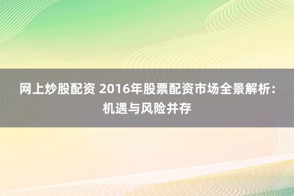 网上炒股配资 2016年股票配资市场全景解析：机遇与风险并存