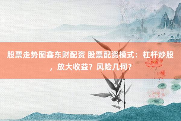 股票走势图鑫东财配资 股票配资模式：杠杆炒股，放大收益？风险几何？