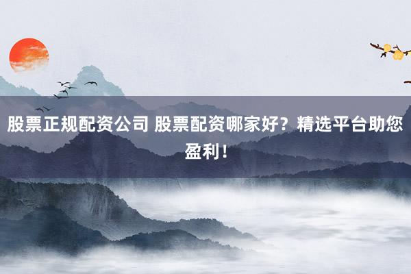 股票正规配资公司 股票配资哪家好？精选平台助您盈利！