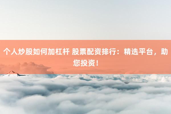 个人炒股如何加杠杆 股票配资排行：精选平台，助您投资！