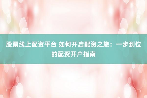 股票线上配资平台 如何开启配资之旅：一步到位的配资开户指南