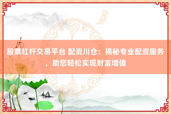 股票杠杆交易平台 配资川仓：揭秘专业配资服务，助您轻松实现财富增值