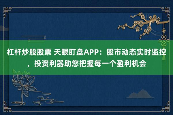 杠杆炒股股票 天眼盯盘APP：股市动态实时监控，投资利器助您把握每一个盈利机会