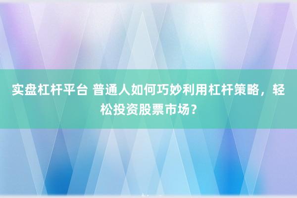 实盘杠杆平台 普通人如何巧妙利用杠杆策略，轻松投资股票市场？