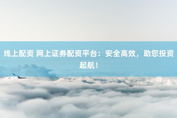 线上配资 网上证券配资平台：安全高效，助您投资起航！