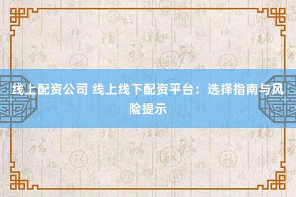 线上配资公司 线上线下配资平台：选择指南与风险提示