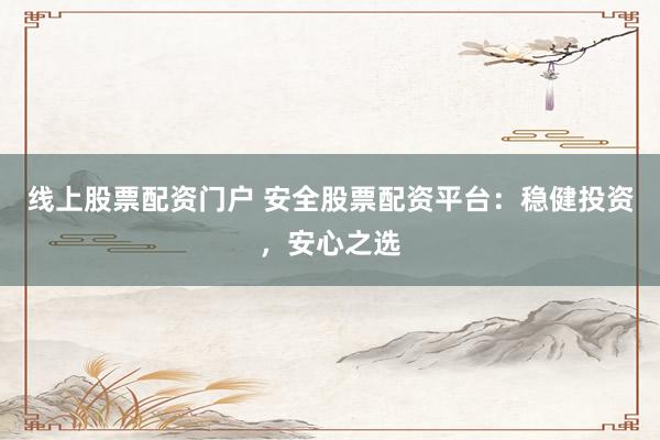 线上股票配资门户 安全股票配资平台：稳健投资，安心之选